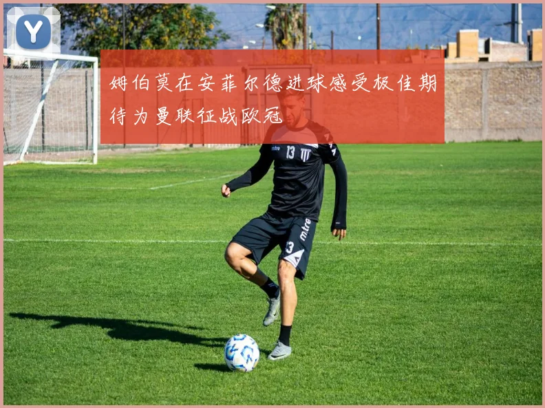 姆伯莫在安菲尔德进球感受极佳期待为曼联征战欧冠