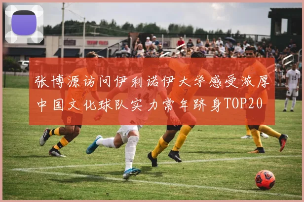 张博源访问伊利诺伊大学感受浓厚中国文化球队实力常年跻身TOP20