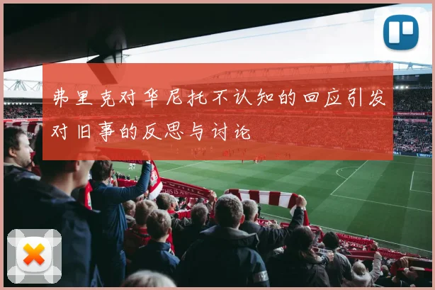 弗里克对华尼托不认知的回应引发对旧事的反思与讨论