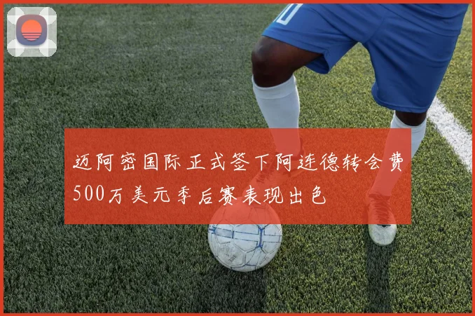 迈阿密国际正式签下阿连德转会费500万美元季后赛表现出色