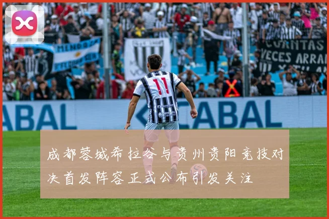 成都蓉城希拉谷与贵州贵阳竞技对决首发阵容正式公布引发关注