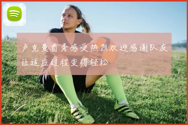 卢克曼首秀感受热烈欢迎感谢队友让适应过程变得轻松