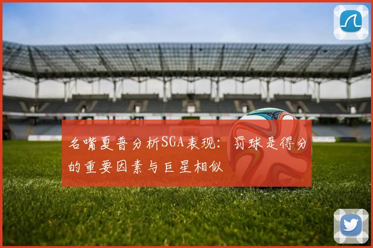 名嘴夏普分析SGA表现：罚球是得分的重要因素与巨星相似