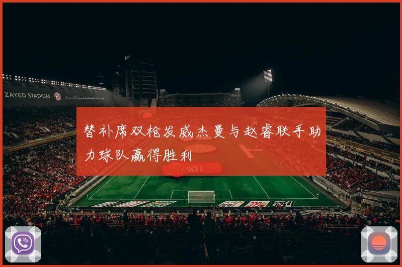 替补席双枪发威杰曼与赵睿联手助力球队赢得胜利