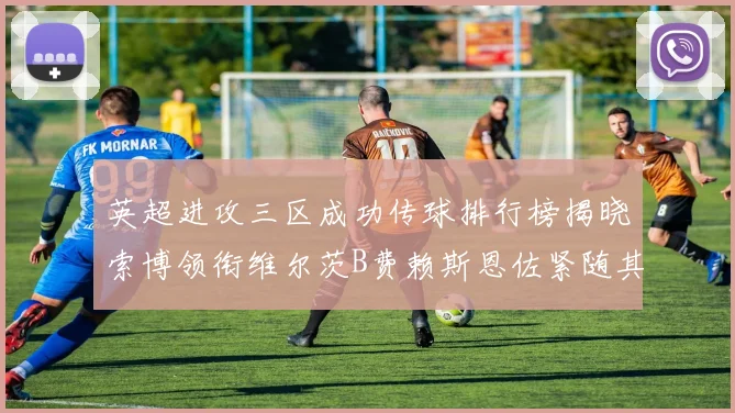 英超进攻三区成功传球排行榜揭晓索博领衔维尔茨B费赖斯恩佐紧随其后