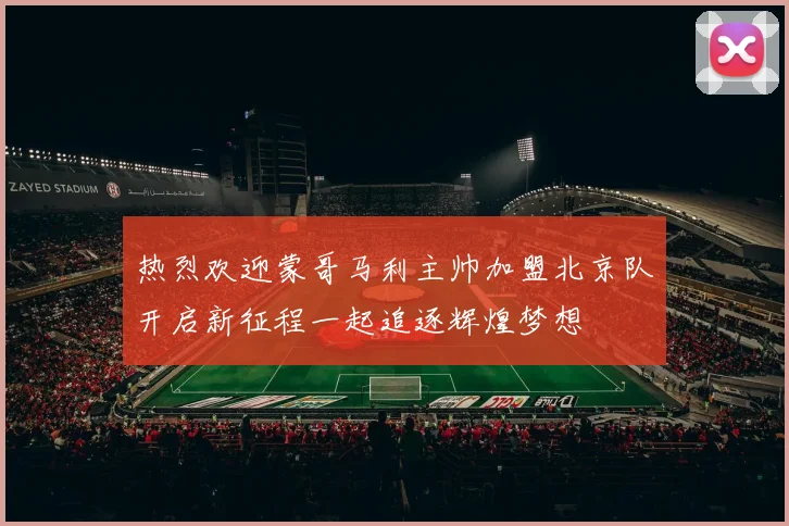 热烈欢迎蒙哥马利主帅加盟北京队开启新征程一起追逐辉煌梦想