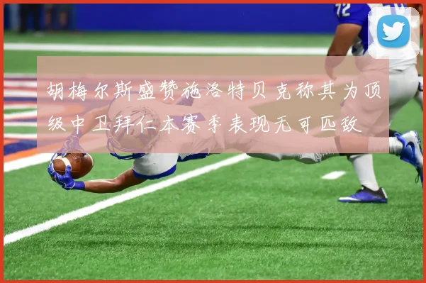 胡梅尔斯盛赞施洛特贝克称其为顶级中卫拜仁本赛季表现无可匹敌