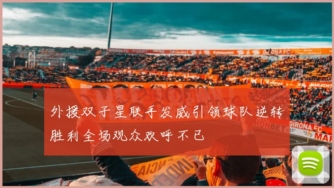 外援双子星联手发威引领球队逆转胜利全场观众欢呼不已