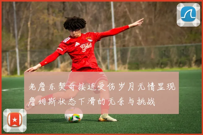 老詹东契奇接连受伤岁月无情显现詹姆斯状态下滑的无奈与挑战