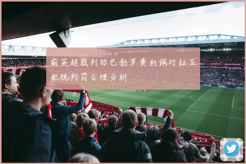 前英超裁判称巴勃罗费利佩对拉亚犯规判罚合理分析