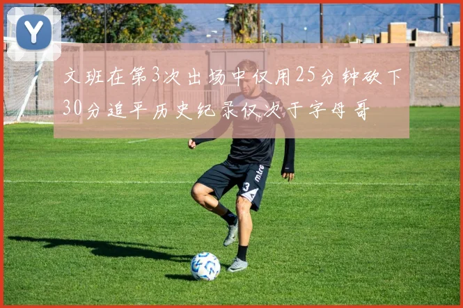 文班在第3次出场中仅用25分钟砍下30分追平历史纪录仅次于字母哥