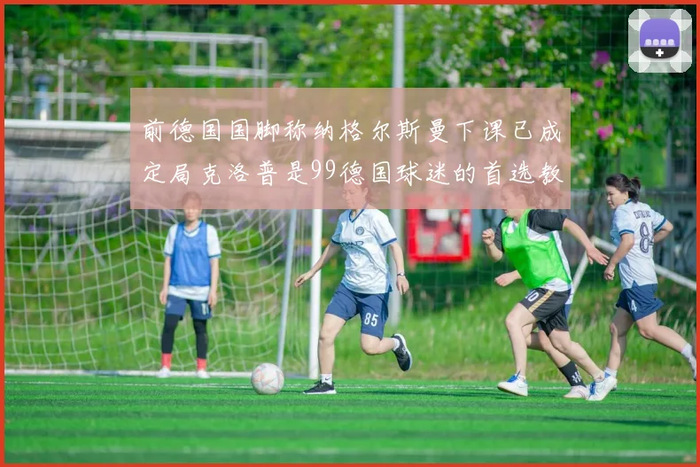 前德国国脚称纳格尔斯曼下课已成定局克洛普是99德国球迷的首选教练