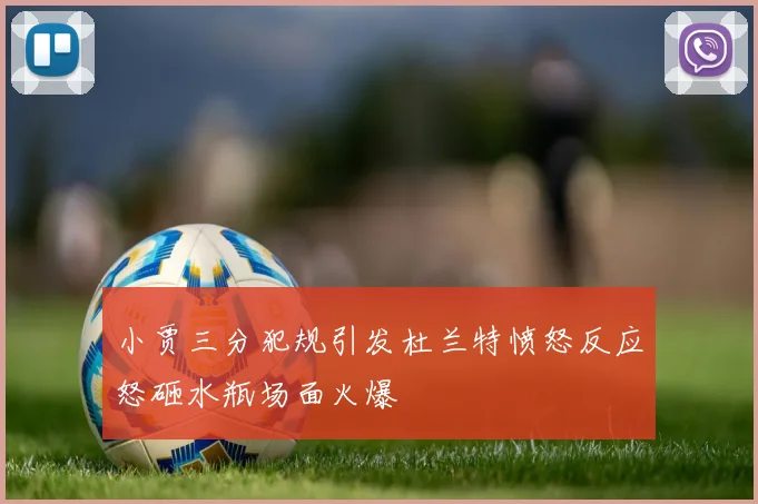 小贾三分犯规引发杜兰特愤怒反应怒砸水瓶场面火爆