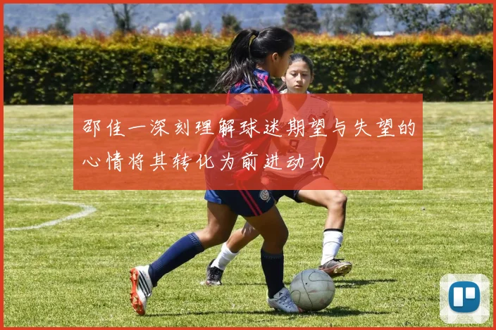 邵佳一深刻理解球迷期望与失望的心情将其转化为前进动力