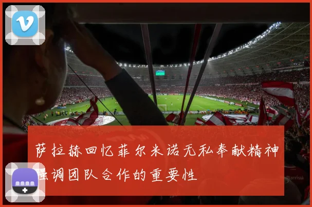 萨拉赫回忆菲尔米诺无私奉献精神强调团队合作的重要性