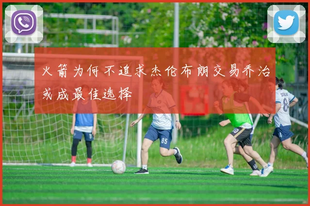火箭为何不追求杰伦布朗交易乔治或成最佳选择