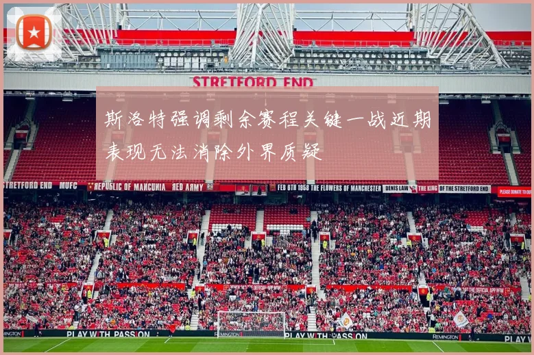 斯洛特强调剩余赛程关键一战近期表现无法消除外界质疑