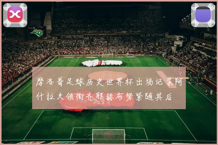 摩洛哥足球历史世界杯出场记录阿什拉夫领衔齐耶赫布努紧随其后