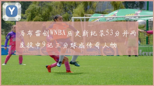 马布雷创WNBA历史新纪录53分并两度投中9记三分球成传奇人物