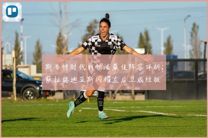 斯洛特时代利物浦最佳阵容评析：萨拉赫迪亚斯闪耀左后卫成短板