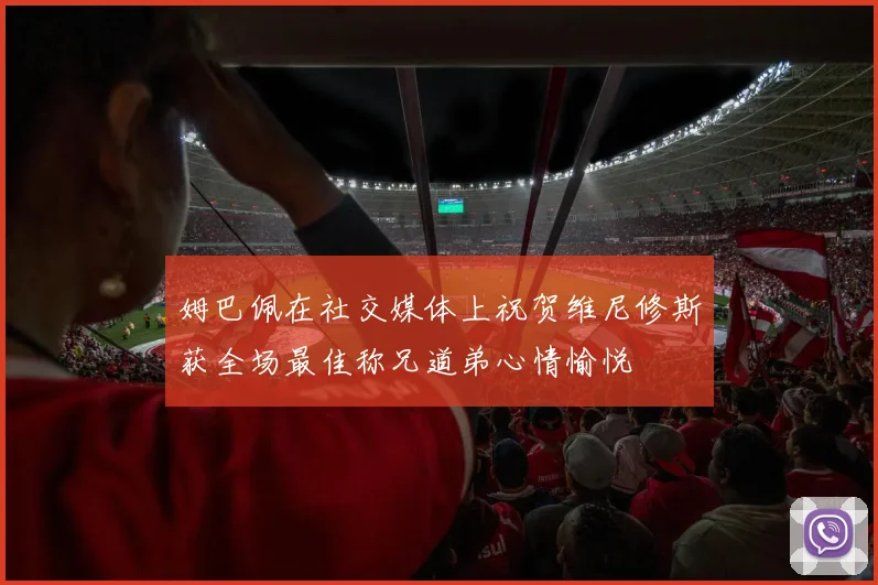 姆巴佩在社交媒体上祝贺维尼修斯获全场最佳称兄道弟心情愉悦
