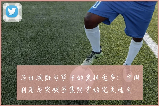 马杜埃凯与萨卡的良性竞争：空间利用与突破密集防守的完美结合