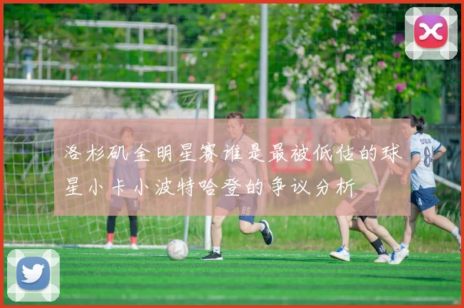 洛杉矶全明星赛谁是最被低估的球星小卡小波特哈登的争议分析