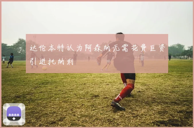 达伦本特认为阿森纳无需花费巨资引进托纳利
